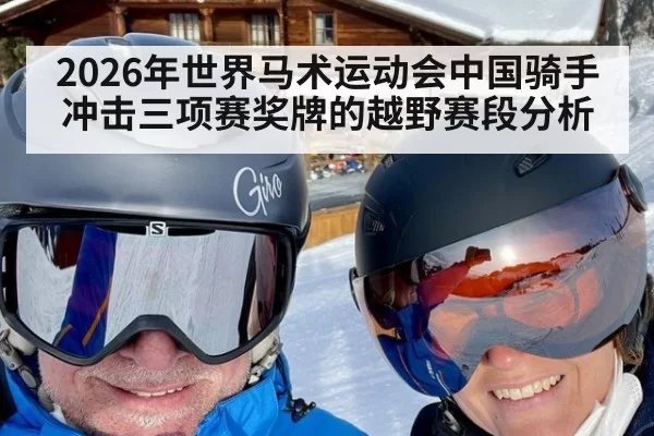 2026年世界马术运动会中国骑手冲击三项赛奖牌的越野赛段分析