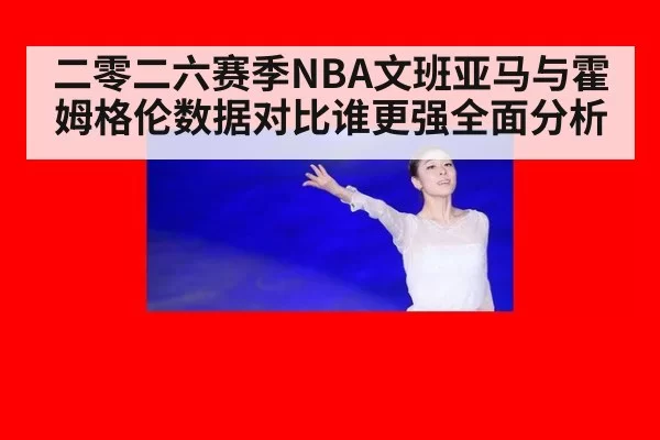 二零二六赛季NBA文班亚马与霍姆格伦数据对比谁更强全面分析